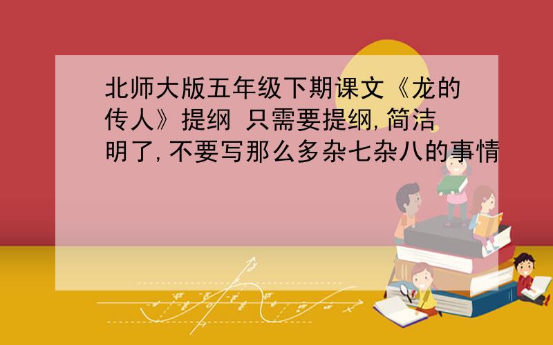 北师大版五年级下期课文《龙的传人》提纲 只需要提纲,简洁明了,不要写那么多杂七杂八的事情