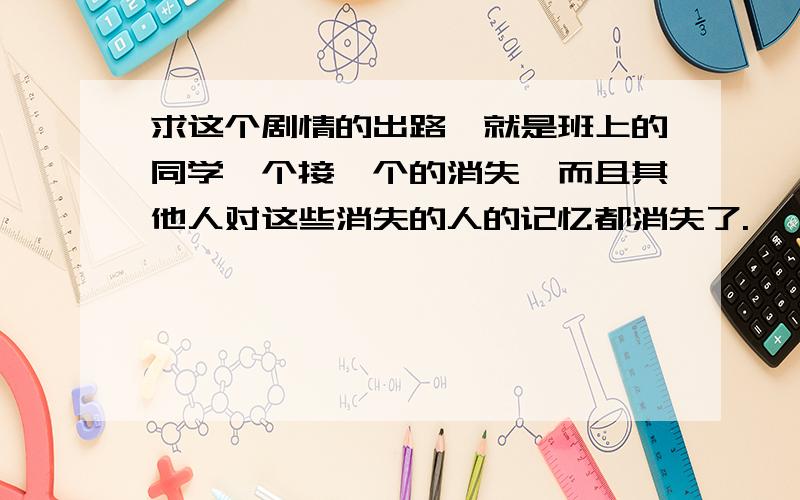 求这个剧情的出路,就是班上的同学一个接一个的消失,而且其他人对这些消失的人的记忆都消失了.