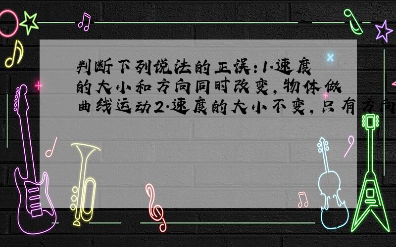 判断下列说法的正误：1.速度的大小和方向同时改变,物体做曲线运动2.速度的大小不变,只有方向改变,物体做速率不变的曲线运