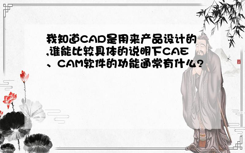 我知道CAD是用来产品设计的,谁能比较具体的说明下CAE、CAM软件的功能通常有什么?