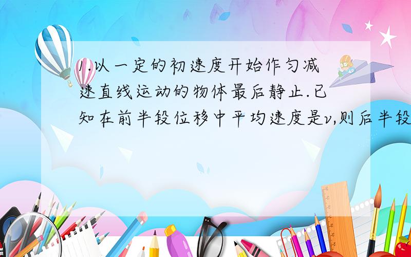 1.以一定的初速度开始作匀减速直线运动的物体最后静止.已知在前半段位移中平均速度是v,则后半段运动中的平均速度是____