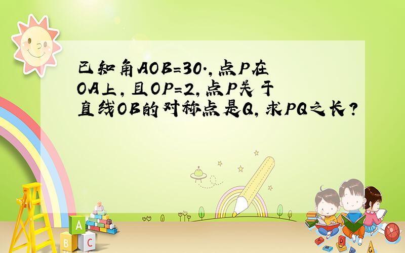 已知角AOB=30.，点P在OA上，且OP=2，点P关于直线OB的对称点是Q，求PQ之长？