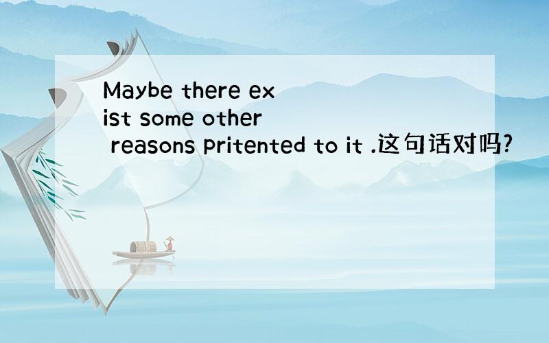 Maybe there exist some other reasons pritented to it .这句话对吗?