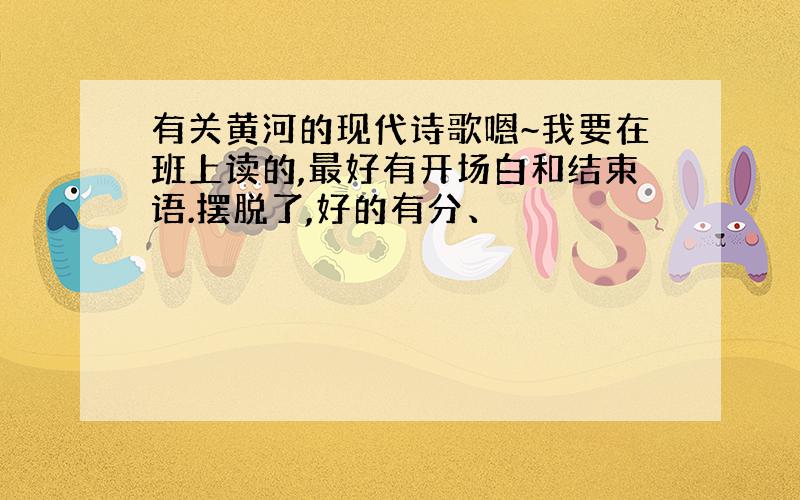 有关黄河的现代诗歌嗯~我要在班上读的,最好有开场白和结束语.摆脱了,好的有分、