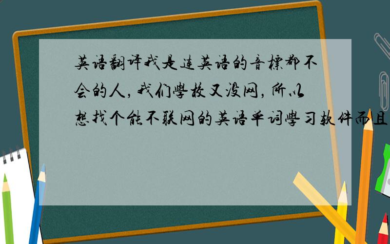 英语翻译我是连英语的音标都不会的人，我们学校又没网，所以想找个能不联网的英语单词学习软件而且词库丰富些，这样最好。