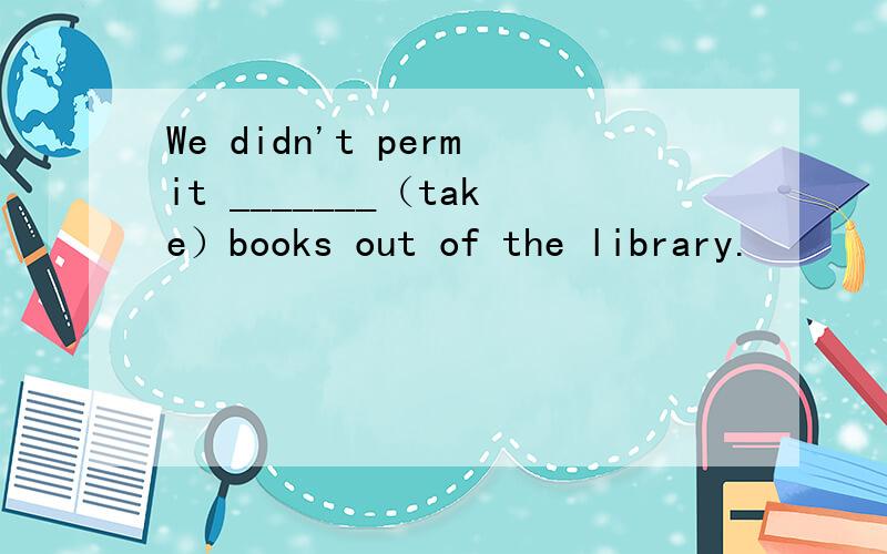 We didn't permit _______（take）books out of the library.