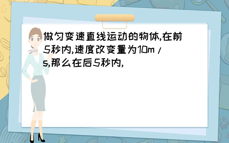 做匀变速直线运动的物体,在前5秒内,速度改变量为10m/s,那么在后5秒内,