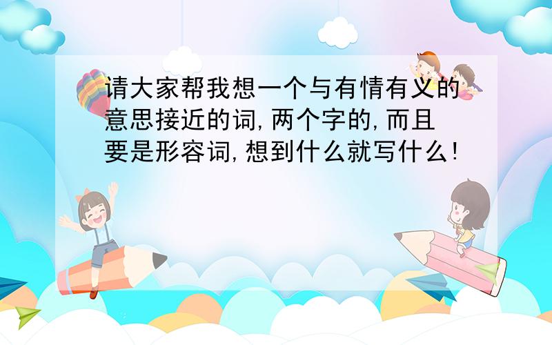 请大家帮我想一个与有情有义的意思接近的词,两个字的,而且要是形容词,想到什么就写什么!