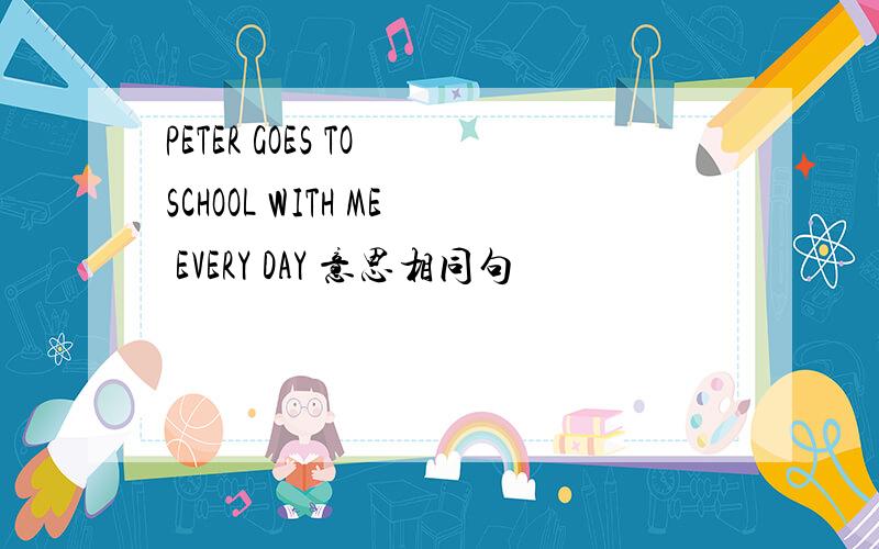 PETER GOES TO SCHOOL WITH ME EVERY DAY 意思相同句