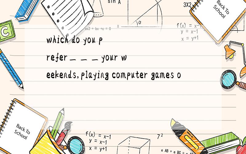 which do you prefer___your weekends,playing computer games o