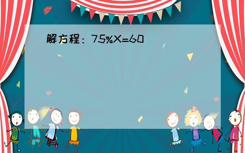 解方程：75%X=60