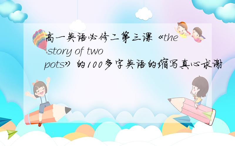 高一英语必修二第三课《the story of two pots》的100多字英语的缩写真心求谢