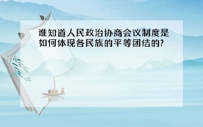 谁知道人民政治协商会议制度是如何体现各民族的平等团结的?