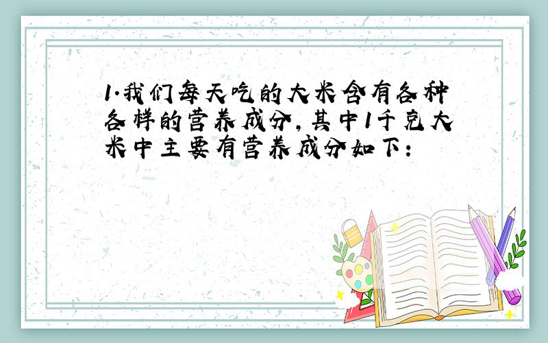 1.我们每天吃的大米含有各种各样的营养成分,其中1千克大米中主要有营养成分如下：