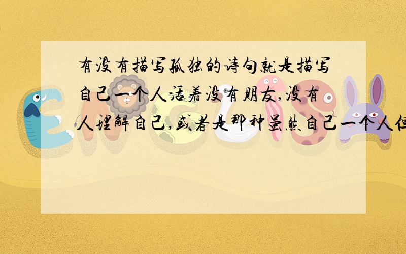 有没有描写孤独的诗句就是描写自己一个人活着没有朋友,没有人理解自己,或者是那种虽然自己一个人但是也是很快乐的 有好的诗词