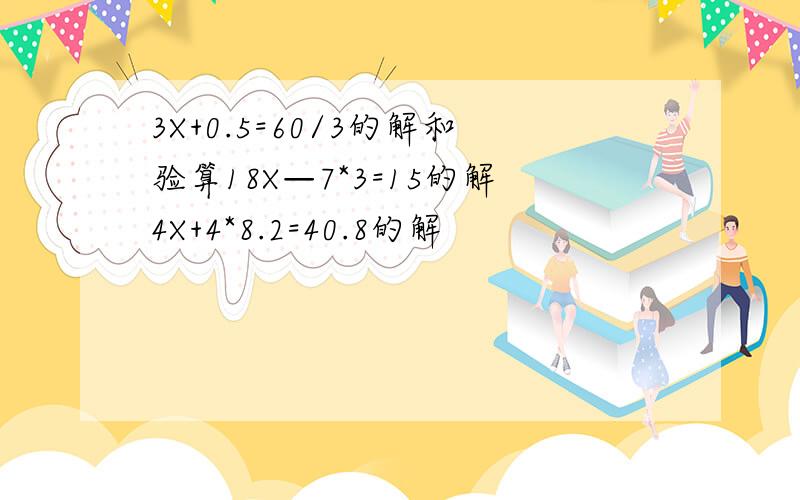 3X+0.5=60/3的解和验算18X—7*3=15的解4X+4*8.2=40.8的解