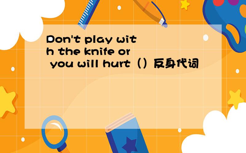 Don't play with the knife or you will hurt（）反身代词