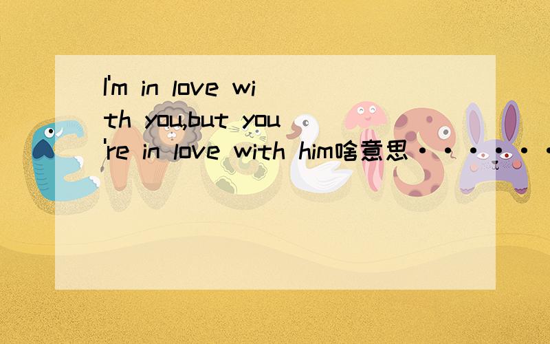 I'm in love with you,but you're in love with him啥意思·······