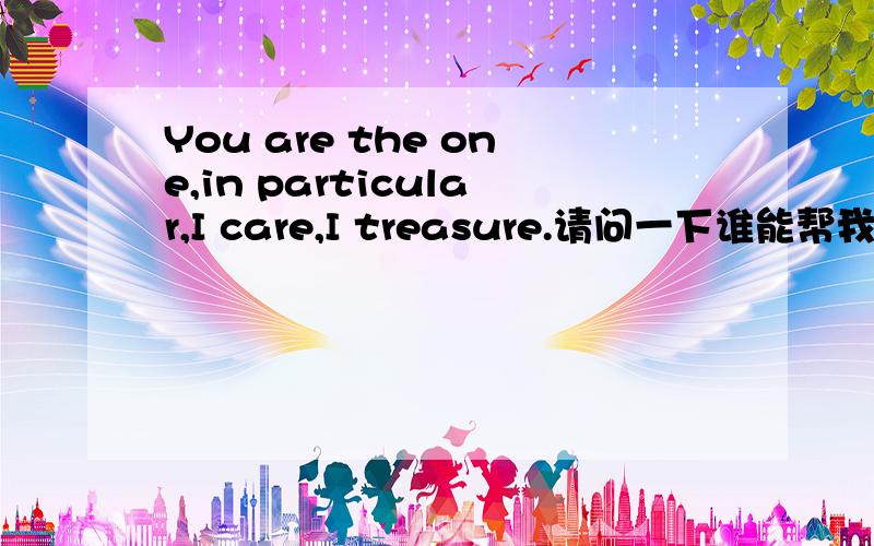 You are the one,in particular,I care,I treasure.请问一下谁能帮我翻译下?