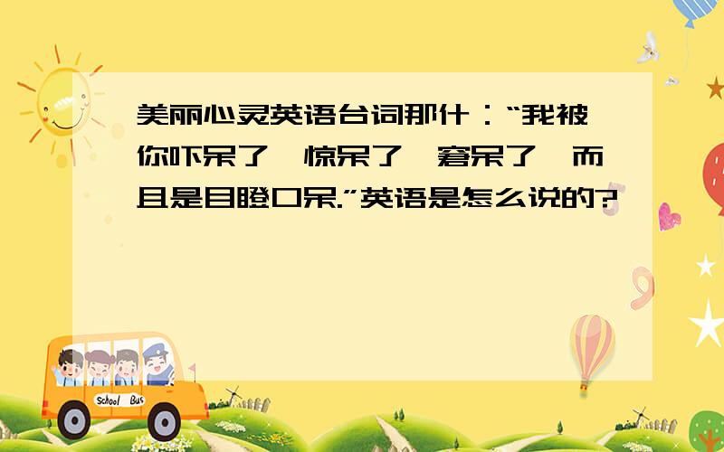 美丽心灵英语台词那什：“我被你吓呆了,惊呆了,窘呆了,而且是目瞪口呆.”英语是怎么说的?