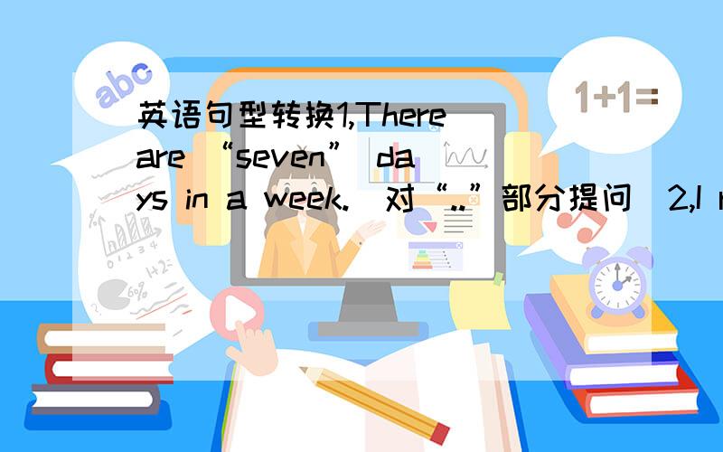 英语句型转换1,There are “seven” days in a week.(对“..”部分提问）2,I read