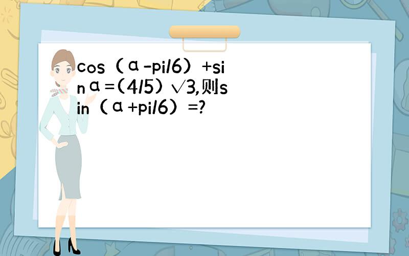 cos（α-pi/6）+sinα=(4/5) √3,则sin（α+pi/6）=?