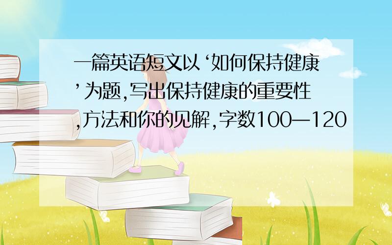 一篇英语短文以‘如何保持健康’为题,写出保持健康的重要性,方法和你的见解,字数100—120