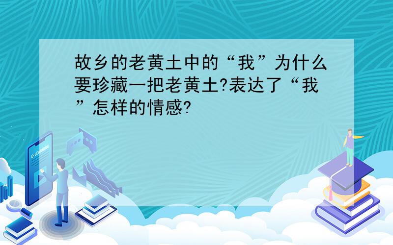 故乡的老黄土中的“我”为什么要珍藏一把老黄土?表达了“我”怎样的情感?