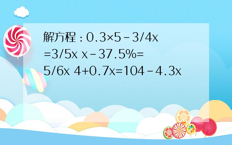 解方程：0.3×5-3/4x=3/5x x-37.5％=5/6x 4+0.7x=104-4.3x