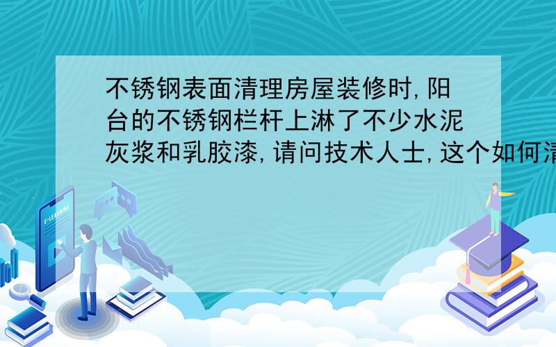 不锈钢表面清理房屋装修时,阳台的不锈钢栏杆上淋了不少水泥灰浆和乳胶漆,请问技术人士,这个如何清理呀,刮的话又有划痕,连清