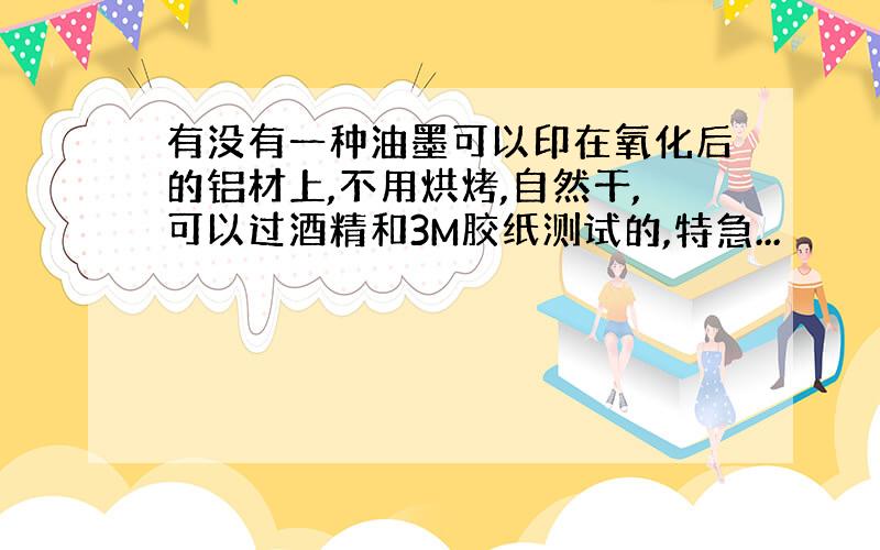 有没有一种油墨可以印在氧化后的铝材上,不用烘烤,自然干,可以过酒精和3M胶纸测试的,特急...