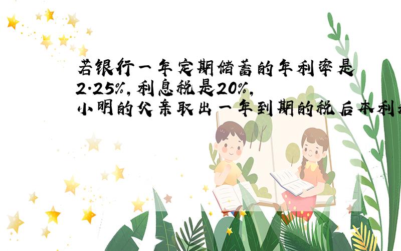 若银行一年定期储蓄的年利率是2.25%,利息税是20%,小明的父亲取出一年到期的税后本利和共1527元,问小明的父亲存了