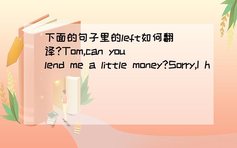 下面的句子里的left如何翻译?Tom,can you lend me a little money?Sorry,I h