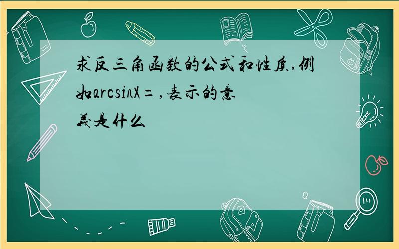 求反三角函数的公式和性质,例如arcsinX=,表示的意义是什么