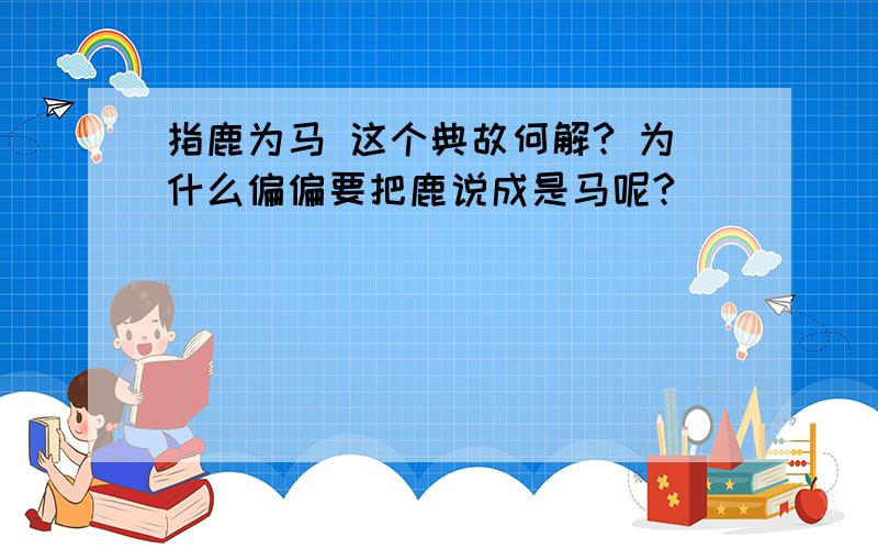 指鹿为马 这个典故何解? 为什么偏偏要把鹿说成是马呢?