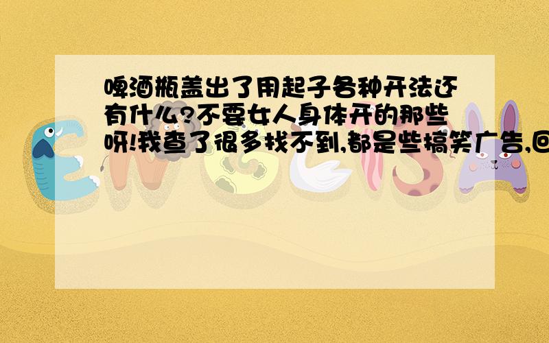 啤酒瓶盖出了用起子各种开法还有什么?不要女人身体开的那些呀!我查了很多找不到,都是些搞笑广告,回答着注意别跑题!我知道用