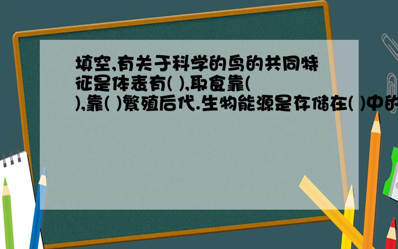 填空,有关于科学的鸟的共同特征是体表有( ),取食靠( ),靠( )繁殖后代.生物能源是存储在( )中的( )资源能源可