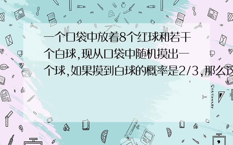 一个口袋中放着8个红球和若干个白球,现从口袋中随机摸出一个球,如果摸到白球的概率是2/3,那么这个袋子里有