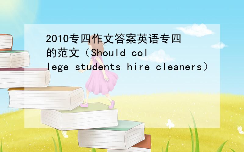 2010专四作文答案英语专四的范文（Should college students hire cleaners）