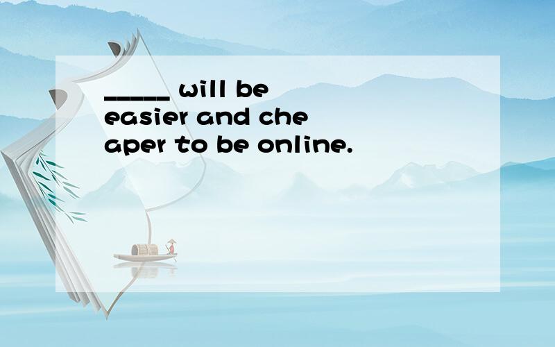 _____ will be easier and cheaper to be online.