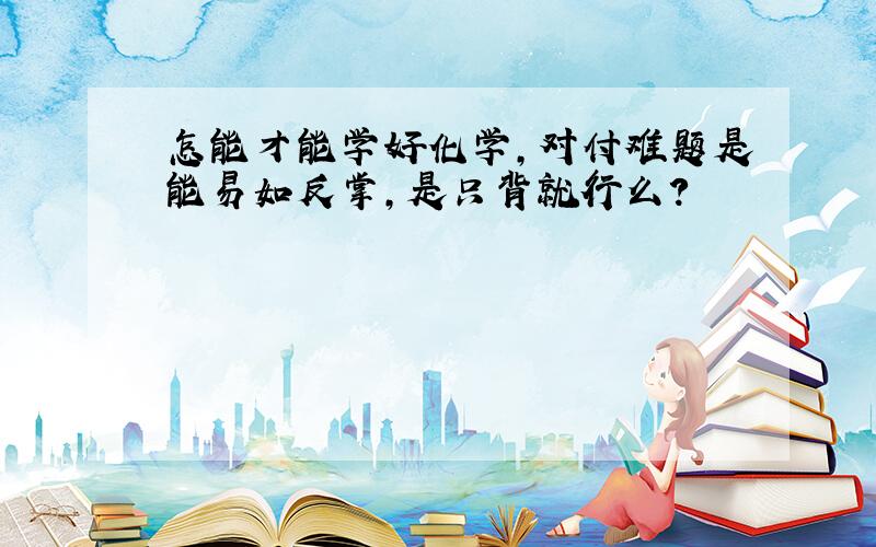 怎能才能学好化学,对付难题是能易如反掌,是只背就行么?