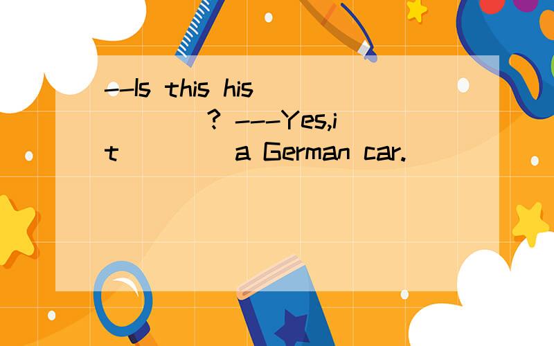 --Is this his ____? ---Yes,it____ a German car.