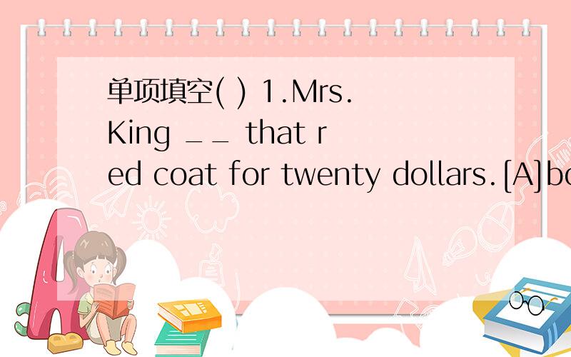 单项填空( ) 1.Mrs.King __ that red coat for twenty dollars.[A]bo