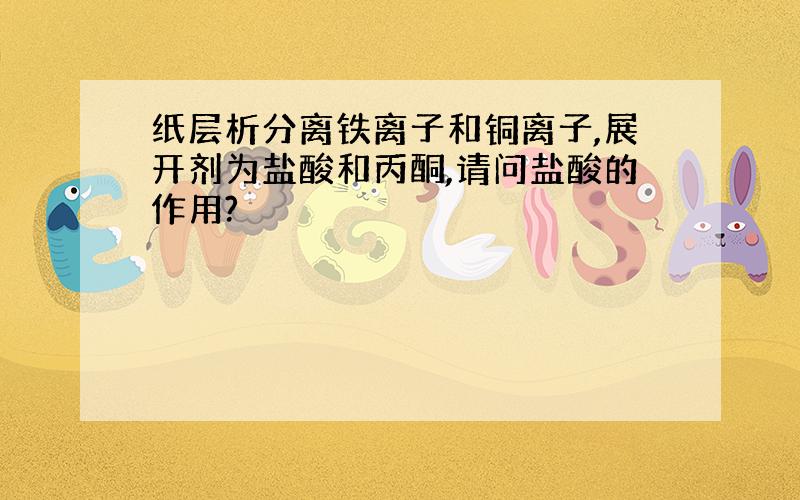 纸层析分离铁离子和铜离子,展开剂为盐酸和丙酮,请问盐酸的作用?