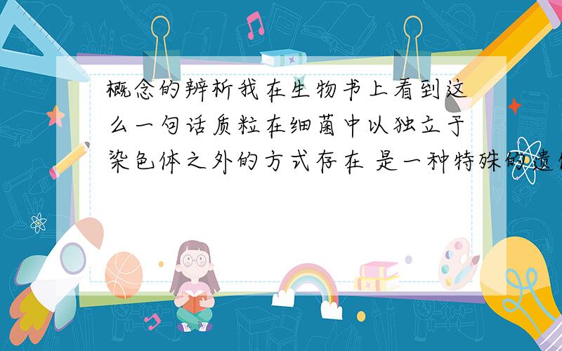 概念的辨析我在生物书上看到这么一句话质粒在细菌中以独立于染色体之外的方式存在 是一种特殊的遗传物质我想问 细菌不是没有染