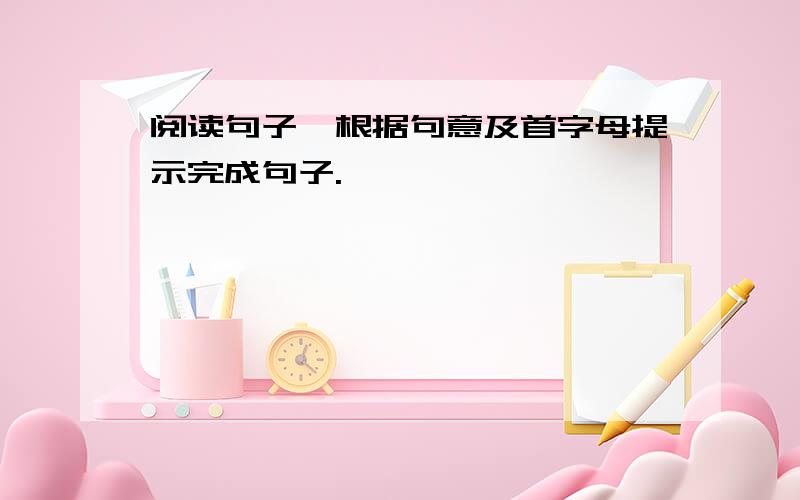 阅读句子,根据句意及首字母提示完成句子.