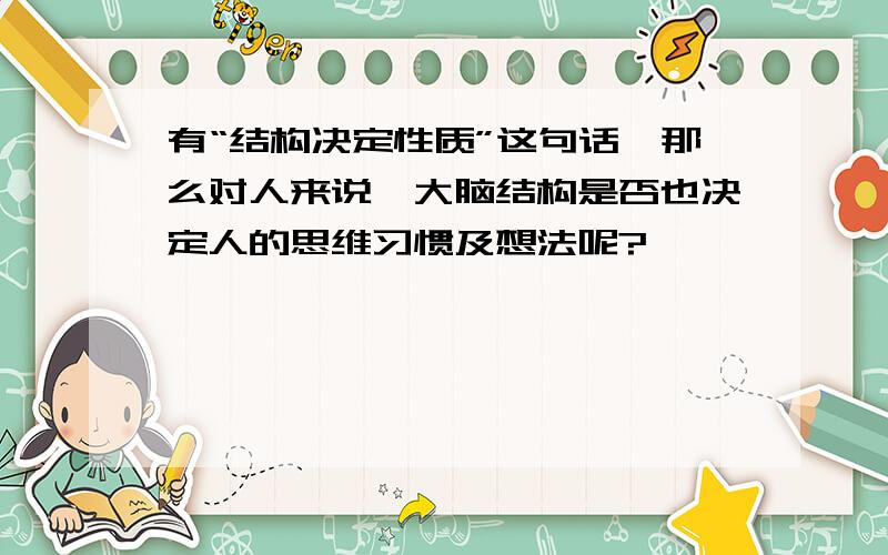 有“结构决定性质”这句话,那么对人来说,大脑结构是否也决定人的思维习惯及想法呢?