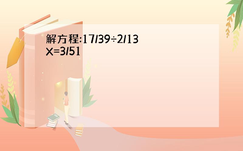 解方程:17/39÷2/13X=3/51