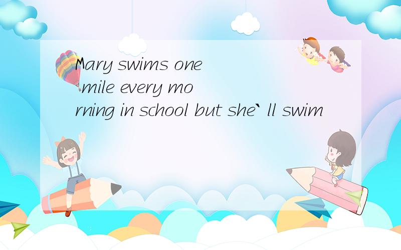 Mary swims one mile every morning in school but she` ll swim