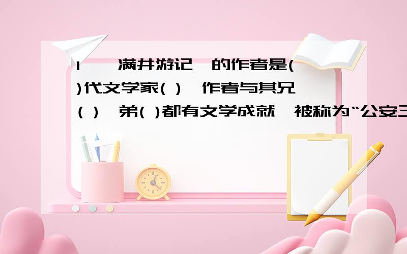 1、《满井游记》的作者是( )代文学家( ),作者与其兄( )、弟( )都有文学成就,被称为“公安三袁”.